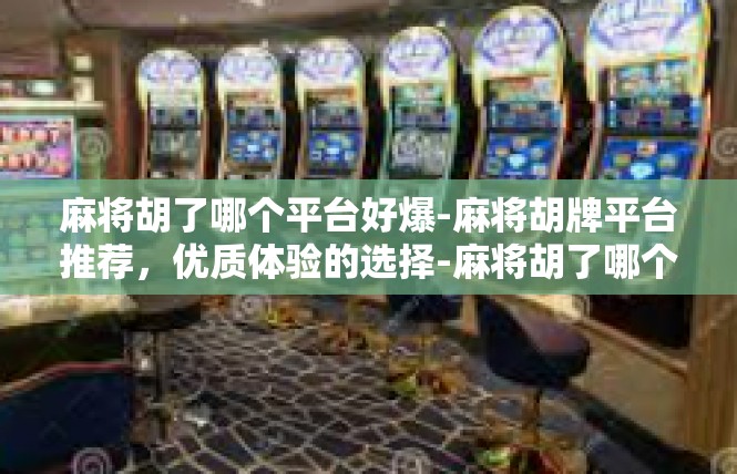 麻将胡了哪个平台好爆-麻将胡牌平台推荐，优质体验的选择-麻将胡了哪个平台好爆