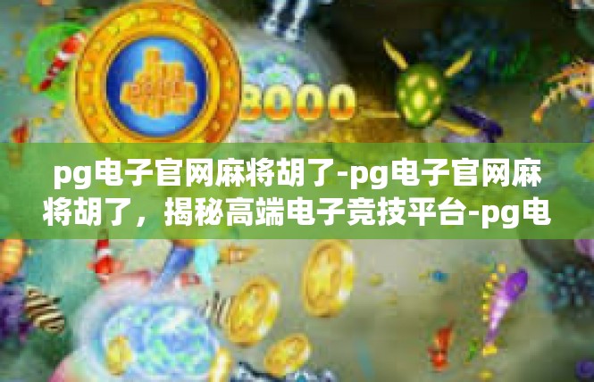 pg电子官网麻将胡了-pg电子官网麻将胡了，揭秘高端电子竞技平台-pg电子官网麻将胡了