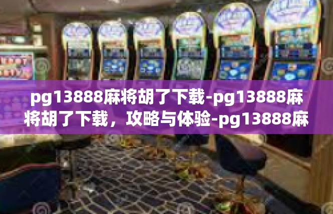 pg13888麻将胡了下载-pg13888麻将胡了下载，攻略与体验-pg13888麻将胡了下载