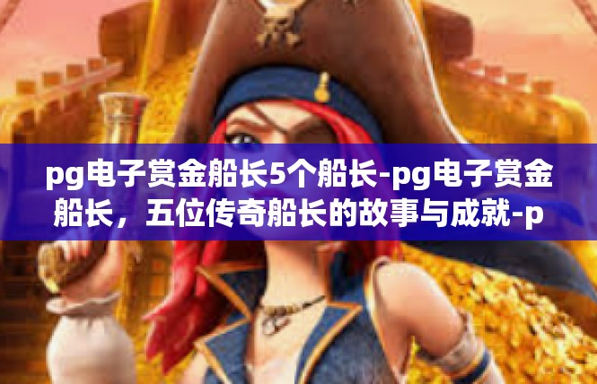 pg电子赏金船长5个船长-pg电子赏金船长，五位传奇船长的故事与成就-pg电子赏金船长5个船长