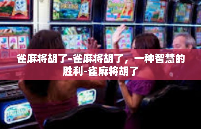 雀麻将胡了-雀麻将胡了，一种智慧的胜利-雀麻将胡了