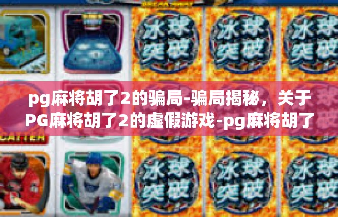 pg麻将胡了2的骗局-骗局揭秘，关于PG麻将胡了2的虚假游戏-pg麻将胡了2的骗局