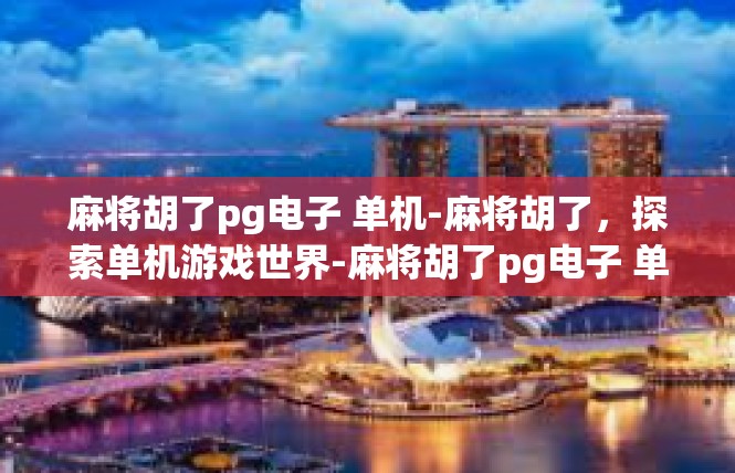 麻将胡了pg电子 单机-麻将胡了，探索单机游戏世界-麻将胡了pg电子 单机