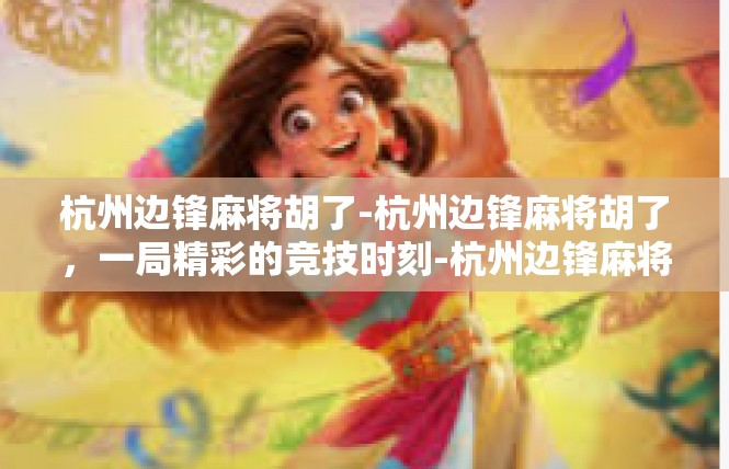 杭州边锋麻将胡了-杭州边锋麻将胡了，一局精彩的竞技时刻-杭州边锋麻将胡了