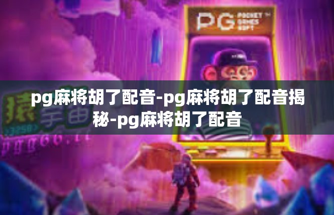 pg麻将胡了配音-pg麻将胡了配音揭秘-pg麻将胡了配音