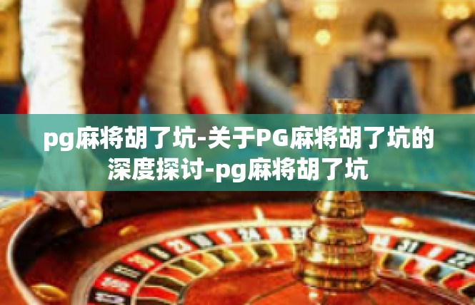 pg麻将胡了坑-关于PG麻将胡了坑的深度探讨-pg麻将胡了坑