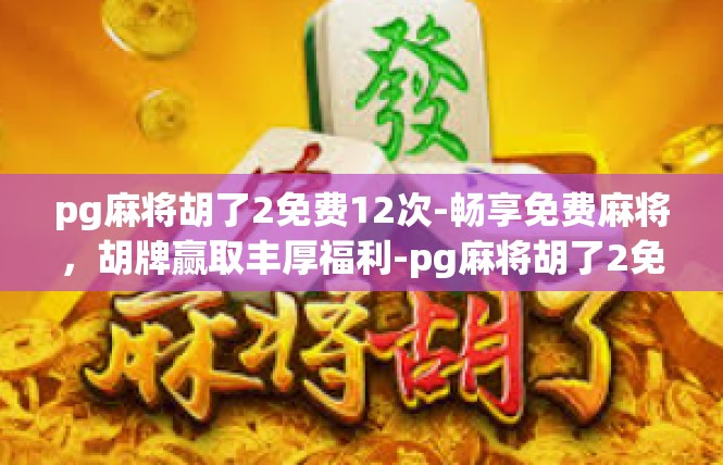 pg麻将胡了2免费12次-畅享免费麻将，胡牌赢取丰厚福利-pg麻将胡了2免费12次
